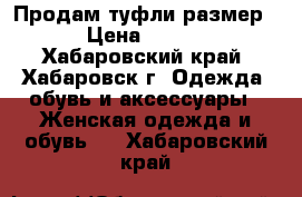 Продам туфли размер35 › Цена ­ 1 000 - Хабаровский край, Хабаровск г. Одежда, обувь и аксессуары » Женская одежда и обувь   . Хабаровский край